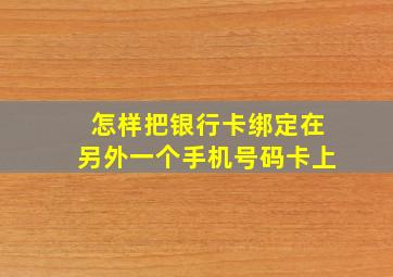 怎样把银行卡绑定在另外一个手机号码卡上