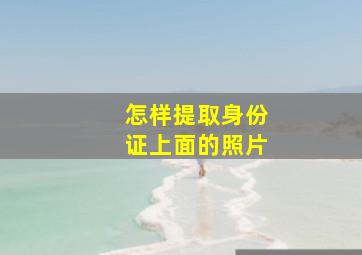 怎样提取身份证上面的照片