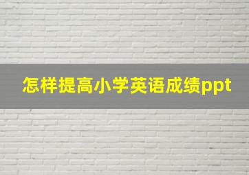 怎样提高小学英语成绩ppt