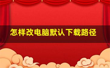 怎样改电脑默认下载路径