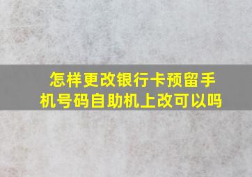 怎样更改银行卡预留手机号码自助机上改可以吗