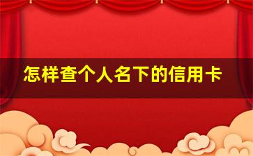 怎样查个人名下的信用卡