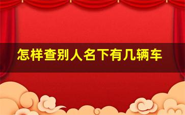 怎样查别人名下有几辆车