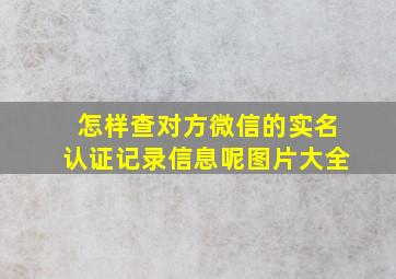 怎样查对方微信的实名认证记录信息呢图片大全