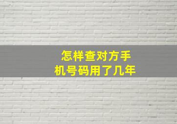 怎样查对方手机号码用了几年