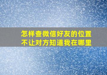 怎样查微信好友的位置不让对方知道我在哪里