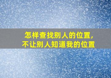 怎样查找别人的位置,不让别人知道我的位置