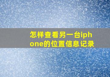 怎样查看另一台iphone的位置信息记录