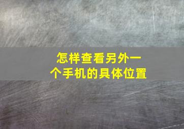 怎样查看另外一个手机的具体位置