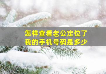 怎样查看老公定位了我的手机号码是多少