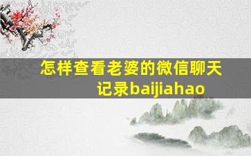 怎样查看老婆的微信聊天记录baijiahao