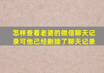 怎样查看老婆的微信聊天记录可他己经删除了聊天记录