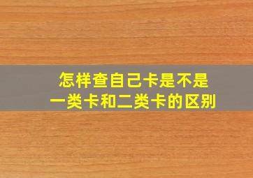 怎样查自己卡是不是一类卡和二类卡的区别