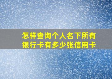 怎样查询个人名下所有银行卡有多少张信用卡