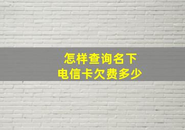 怎样查询名下电信卡欠费多少