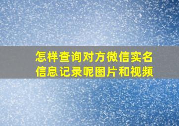 怎样查询对方微信实名信息记录呢图片和视频