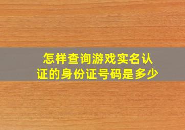 怎样查询游戏实名认证的身份证号码是多少