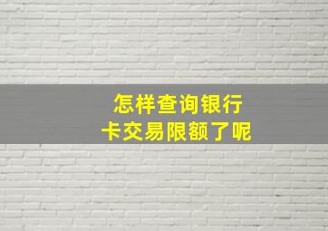 怎样查询银行卡交易限额了呢