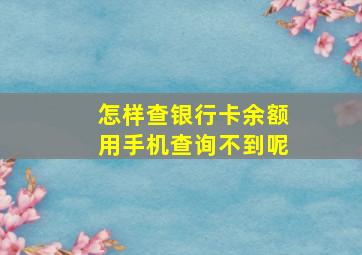 怎样查银行卡余额用手机查询不到呢