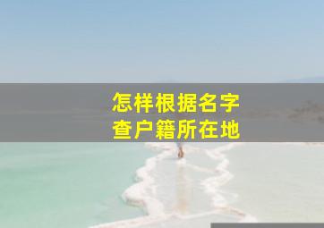 怎样根据名字查户籍所在地