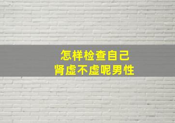 怎样检查自己肾虚不虚呢男性