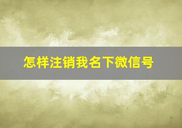 怎样注销我名下微信号