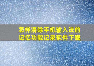 怎样清除手机输入法的记忆功能记录软件下载