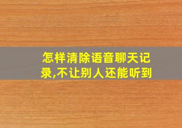 怎样清除语音聊天记录,不让别人还能听到