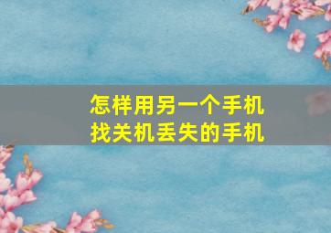 怎样用另一个手机找关机丢失的手机