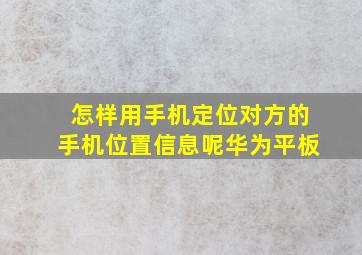 怎样用手机定位对方的手机位置信息呢华为平板