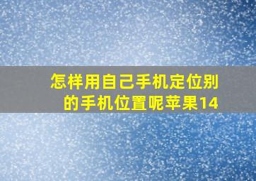 怎样用自己手机定位别的手机位置呢苹果14