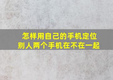 怎样用自己的手机定位别人两个手机在不在一起