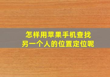 怎样用苹果手机查找另一个人的位置定位呢