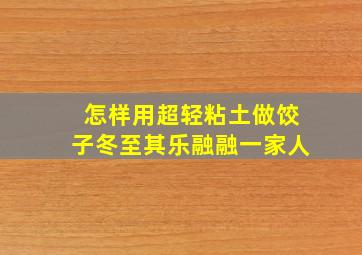 怎样用超轻粘土做饺子冬至其乐融融一家人