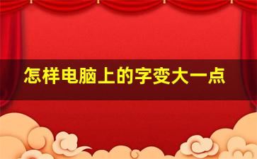 怎样电脑上的字变大一点