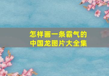 怎样画一条霸气的中国龙图片大全集