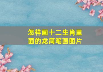 怎样画十二生肖里面的龙简笔画图片