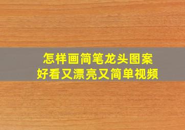 怎样画简笔龙头图案好看又漂亮又简单视频