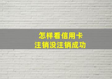 怎样看信用卡注销没注销成功