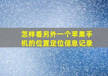 怎样看另外一个苹果手机的位置定位信息记录