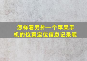 怎样看另外一个苹果手机的位置定位信息记录呢