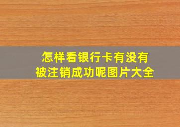 怎样看银行卡有没有被注销成功呢图片大全