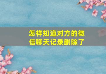 怎样知道对方的微信聊天记录删除了