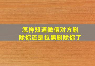 怎样知道微信对方删除你还是拉黑删除你了