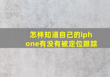 怎样知道自己的iphone有没有被定位跟踪