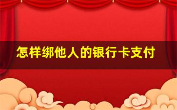 怎样绑他人的银行卡支付