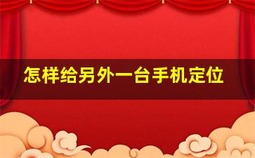 怎样给另外一台手机定位