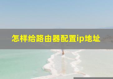 怎样给路由器配置ip地址