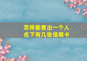 怎样能查出一个人名下有几张信用卡