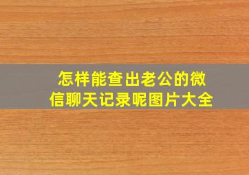 怎样能查出老公的微信聊天记录呢图片大全